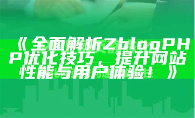 完整解析ZBlogPHP优化技巧，提高网站访客体验与排名