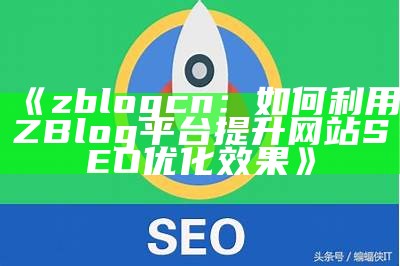 zblog文章重建全攻略：提升网站SEO优化与流量的有效方法