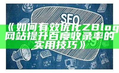 如何有效优化ZBlog网站提升百度收录率的实用技巧