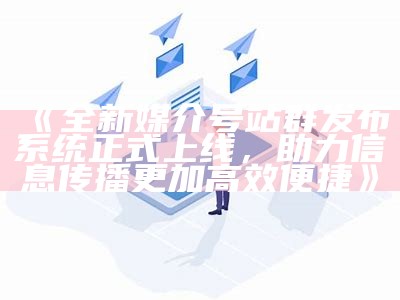 全新媒介号站群发布系统正式上线，助力信息传播更加高效便捷