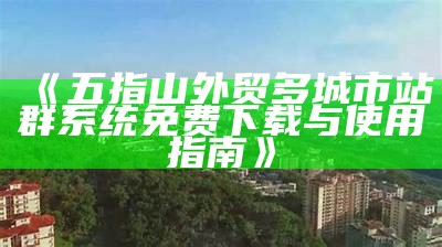 五指山外贸多城市站群系统免费下载与使用指南