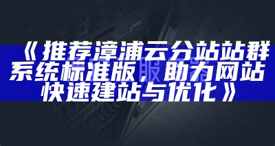 推荐漳浦云分站站群系统标准版，助力网站快速建站与优化