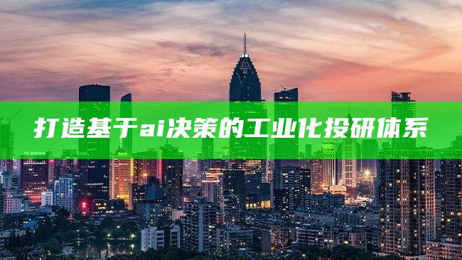 打造基于ai决策的工业化投研体系