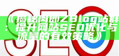 肉郎ZBlog站群建设：提升网站流量与SEO优化策略分享