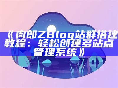 肉郎ZBlog站群优化技巧与实用攻略分享