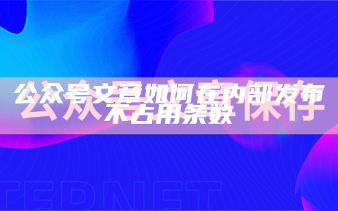 公众号文章如何在内部发布不占用条数