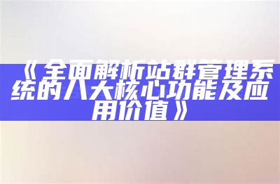 完整解析站群管理系统的八大核心功能及实践价值