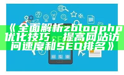 完整解析zblogphp优化技巧，提高网站速度与SEO排名