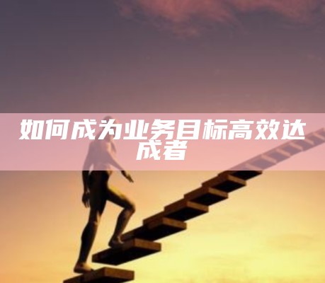 如何成为业务目标高效达成者