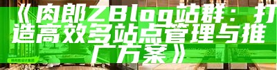 肉郎ZBlog站群：打造高效多站点管理与推广方案