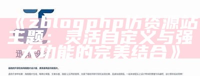 zblogphp仿资源站主题：灵活自定义与强大功能的完美结合