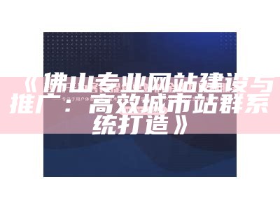 佛山专业网站建设与推广：高效城市站群系统打造