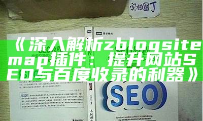 深入解析zblogsitemap插件：提升网站SEO与百度收录的利器