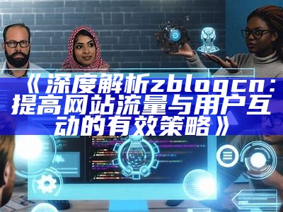 深度解析zblogcn：提高网站流量与用户互动的有效策略