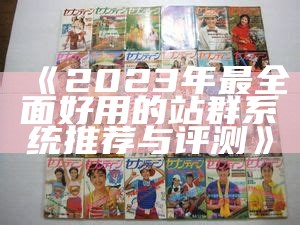 2023年最彻底好用的站群系统推荐与评测