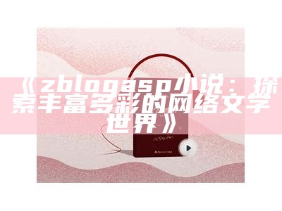 zblogasp小说：探索丰富多彩的网络文学世界