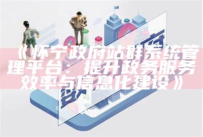 怀宁政府站群系统管理平台：提升政务服务效率与信息化建设