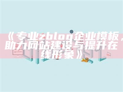 专业zblog企业模板，助力网站建设与提升在线形象