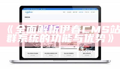 彻底解析伊春CMS站群系统的功能与优势