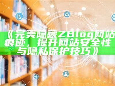 完美隐藏ZBlog网站痕迹，提升网站安全性与隐私保护技巧