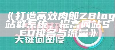 打造高效肉郎ZBlog站群系统，提高网站SEO排名与流量