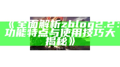 完整解析 zblog 2.2：功能特点与使用技巧大揭秘