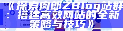 肉郎ZBlog站群搭建与优化指南，助力网站流量增长