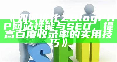 如何优化ZBlogPHP网站性能与SEO，提高百度收录率的实用技巧