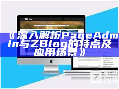 深入解析PageAdmin与ZBlog的特点及使用场景