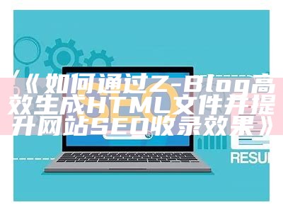 如何通过Z-Blog高效生成HTML文件并提升网站 SEO 收录结果