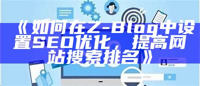 如何在Z-Blog中设置SEO优化，提高网站搜索排名