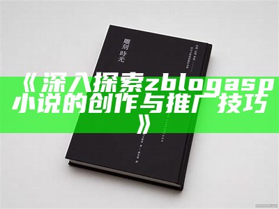 深入探索zblogasp小说的创作与推广技巧