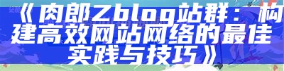 肉郎Zblog站群：构建高效网站网络的最佳实践与技巧