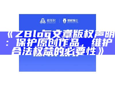 ZBlog文章版权声明：保护原创作品，维护合法权益的必要性