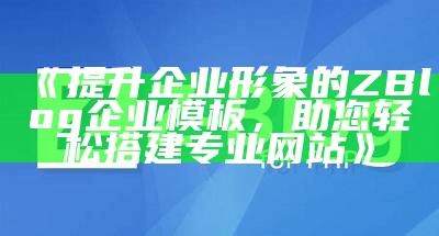 高效实用的ZBlog企业模板，助力企业网站建设与优化