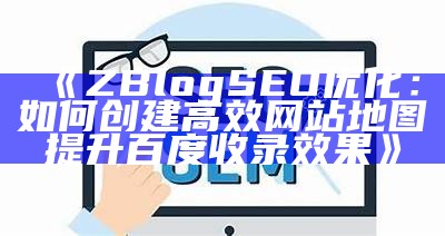 ZBlog SEO优化：如何创建高效网站地图提升百度收录结果