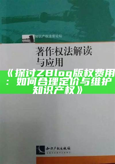 探讨ZBlog版权费用：如何合理定价与维护知识产权