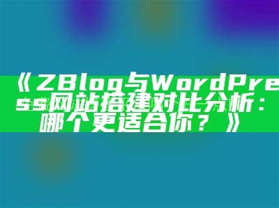 ZBlog与WordPress网站搭建对比研究：哪个更适合你？