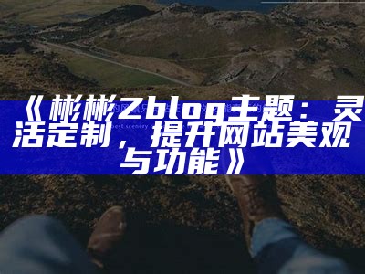 彬彬ZBlog主题完整指南：轻松打造个性化网站