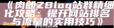 肉郎ZBlog站群搭建与优化全攻略，助你轻松完成网站盈利