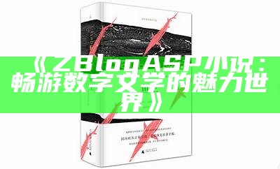 探索ZBlogASP小说的魅力：创作与分享的完美平台