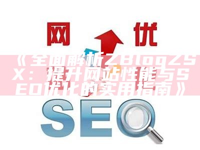 优化站点性能与SEO策略：完整解析Zblog网站日志的运用与研究技巧