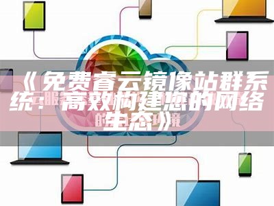 免费睿云镜像站群系统：高效构建您的网络生态