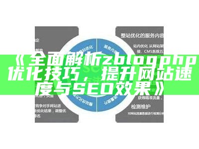 彻底解析zblogphp优化技巧，提升网站速度与SEO结果