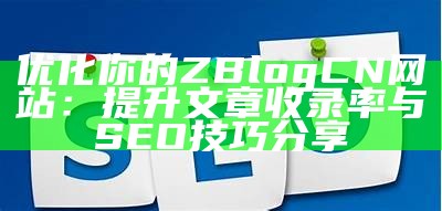 优化你的ZBlogCN网站：提升文章收录率与SEO技巧分享