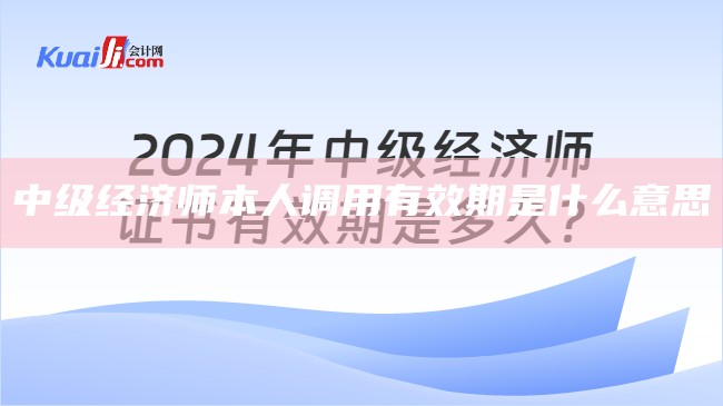 中级经济师本人调用有效期是什么意思