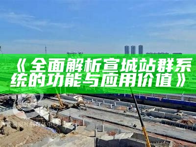 完整解析宣城站群系统的功能与实践价值