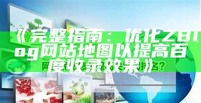 创建与优化ZBlog网站地图，提高百度收录结果的实用指南