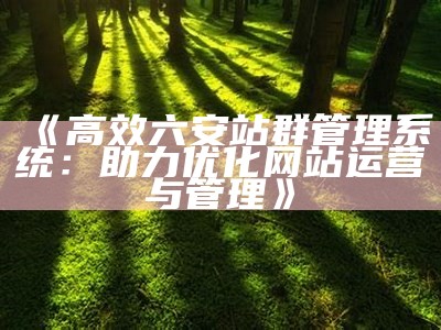 高效企业分站站群系统源码分享，助力网络营销与优化