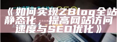 如何完成ZBlog全站静态化，提高网站访问速度与SEO优化